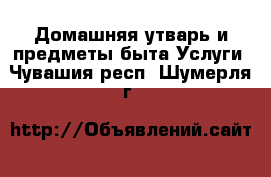 Домашняя утварь и предметы быта Услуги. Чувашия респ.,Шумерля г.